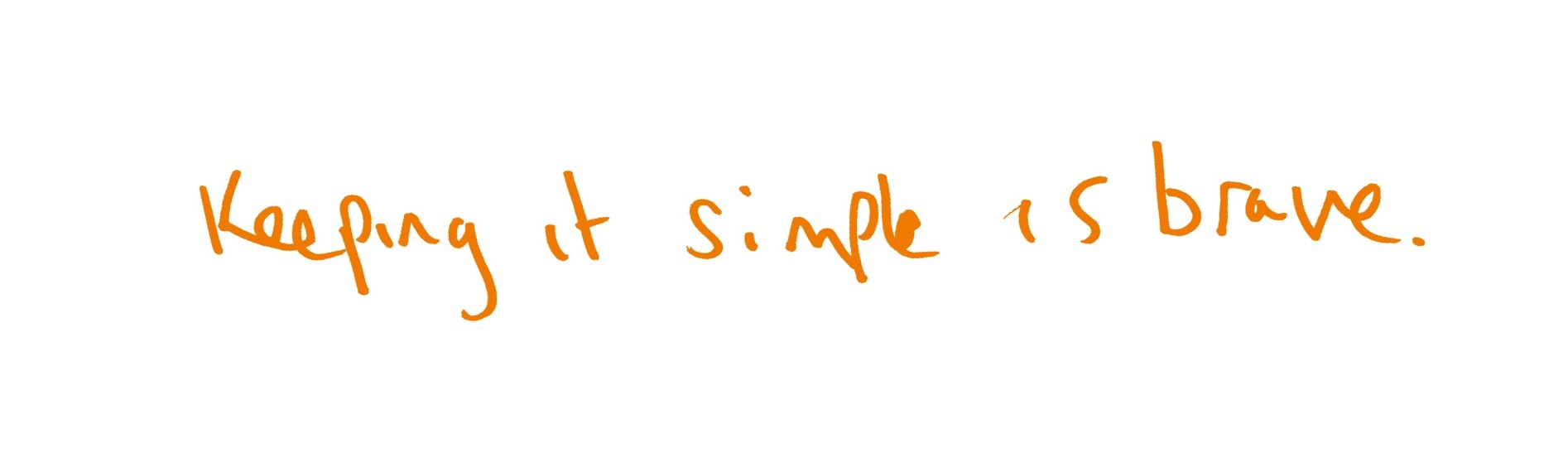 Keeping it simple is brave.